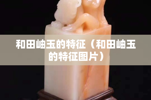 和田岫玉的特征（和田岫玉的特征圖片）
