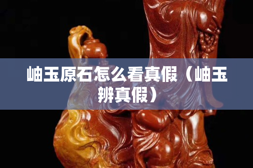 岫玉原石怎么看真假（岫玉辨真假）