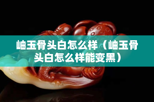 岫玉骨頭白怎么樣（岫玉骨頭白怎么樣能變黑）