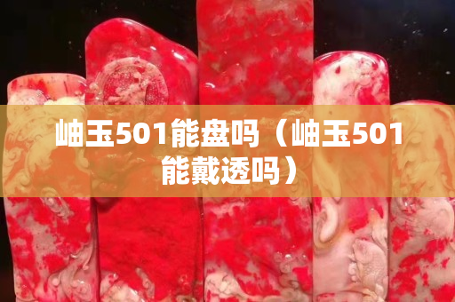岫玉501能盤嗎（岫玉501能戴透嗎）
