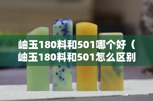 岫玉180料和501哪個好（岫玉180料和501怎么區(qū)別）