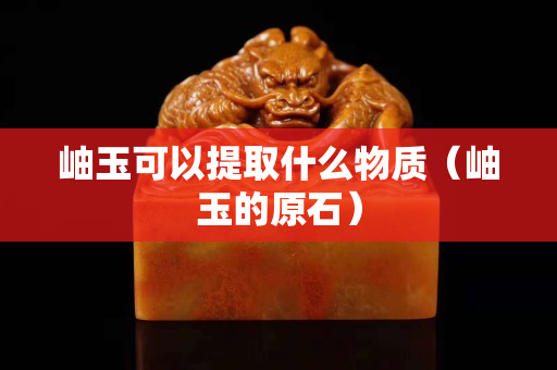 岫玉可以提取什么物質（岫玉的原石）
