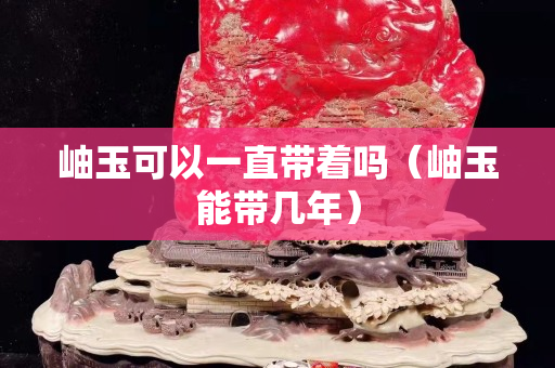岫玉可以一直帶著嗎（岫玉能帶幾年）