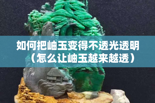 如何把岫玉變得不透光透明（怎么讓岫玉越來越透）