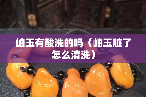 岫玉有酸洗的嗎（岫玉臟了怎么清洗）