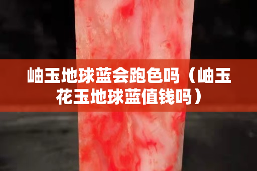 岫玉地球藍會跑色嗎（岫玉花玉地球藍值錢嗎）