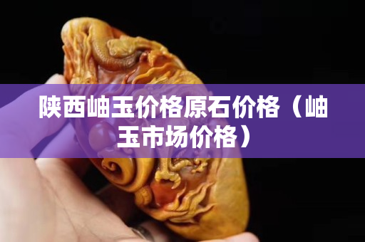 陜西岫玉價格原石價格（岫玉市場價格）