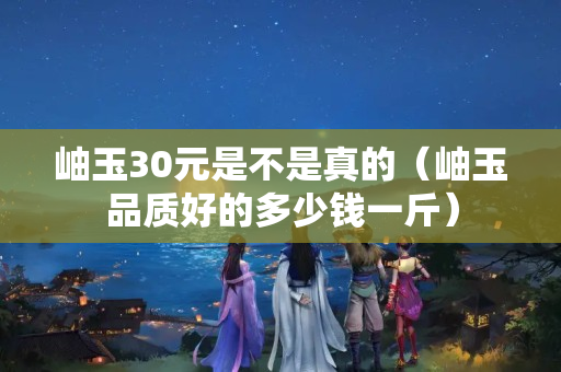 岫玉30元是不是真的（岫玉品質好的多少錢一斤）