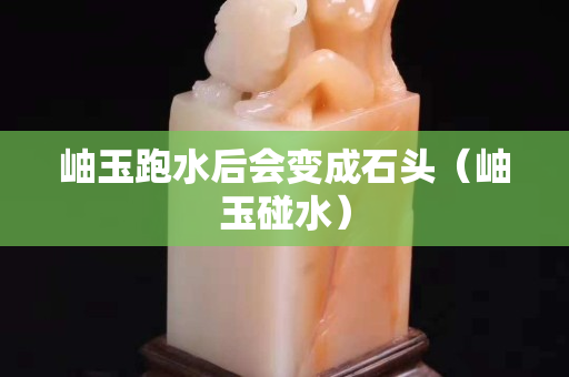 岫玉跑水后會變成石頭（岫玉碰水）