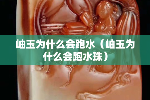 岫玉為什么會跑水（岫玉為什么會跑水珠）