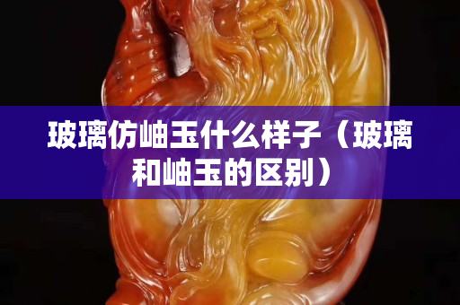 玻璃仿岫玉什么樣子（玻璃和岫玉的區別）