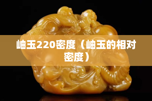 岫玉220密度（岫玉的相對(duì)密度）