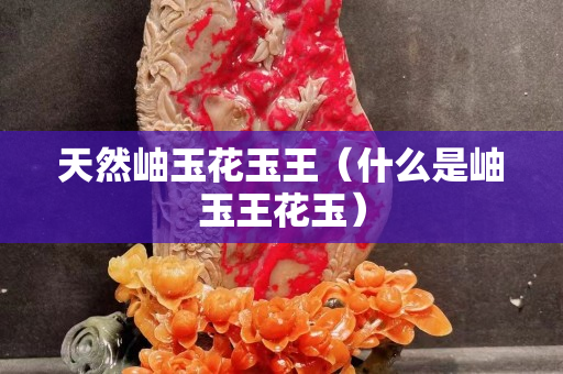 天然岫玉花玉王（什么是岫玉王花玉）