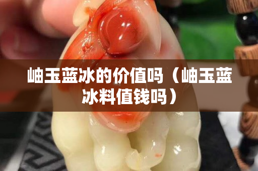 岫玉藍冰的價值嗎（岫玉藍冰料值錢嗎）
