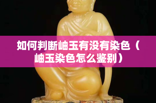 如何判斷岫玉有沒有染色（岫玉染色怎么鑒別）