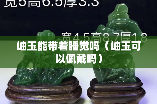 岫玉能帶著睡覺(jué)嗎（岫玉可以佩戴嗎）