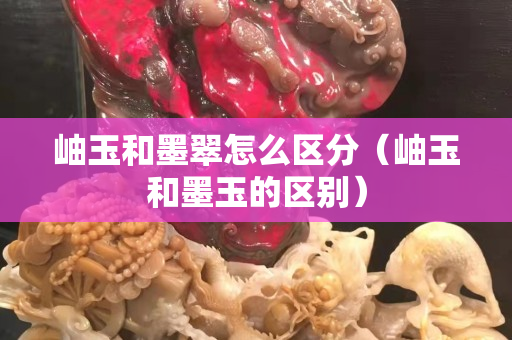 岫玉和墨翠怎么區分（岫玉和墨玉的區別）