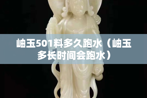 岫玉501料多久跑水（岫玉多長時間會跑水）