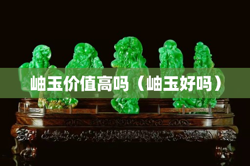 岫玉價值高嗎（岫玉好嗎）