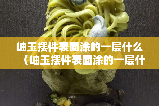 岫玉擺件表面涂的一層什么（岫玉擺件表面涂的一層什么油漆）