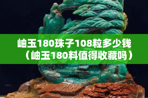 岫玉180珠子108粒多少錢（岫玉180料值得收藏嗎）