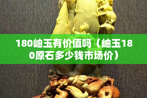 180岫玉有價(jià)值嗎（岫玉180原石多少錢市場(chǎng)價(jià)）