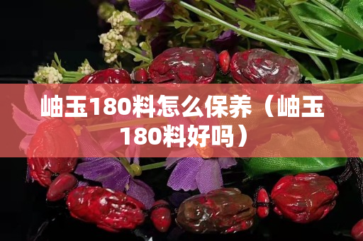岫玉180料怎么保養（岫玉180料好嗎）