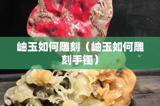 岫玉如何雕刻（岫玉如何雕刻手鐲）