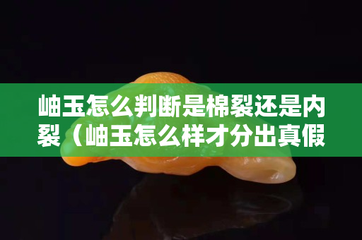 岫玉怎么判斷是棉裂還是內(nèi)裂（岫玉怎么樣才分出真假）