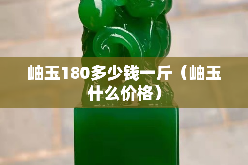 岫玉180多少錢一斤（岫玉什么價(jià)格）