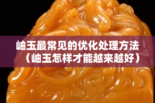 岫玉最常見的優化處理方法（岫玉怎樣才能越來越好）