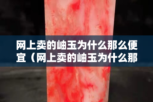 網上賣的岫玉為什么那么便宜（網上賣的岫玉為什么那么便宜是真的嗎）