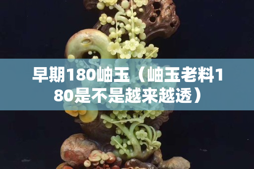 早期180岫玉（岫玉老料180是不是越來越透）