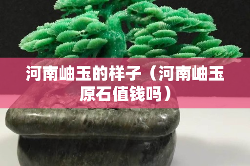 河南岫玉的樣子（河南岫玉原石值錢嗎）