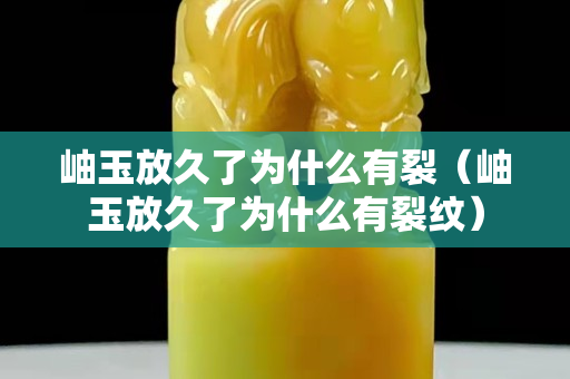岫玉放久了為什么有裂（岫玉放久了為什么有裂紋）