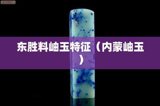 東勝料岫玉特征（內(nèi)蒙岫玉）