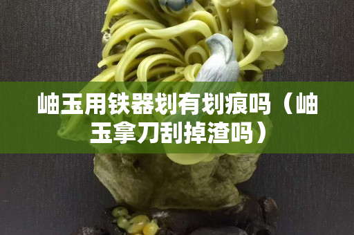 岫玉用鐵器劃有劃痕嗎（岫玉拿刀刮掉渣嗎）