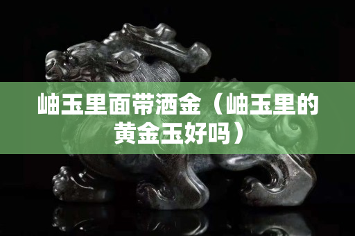 岫玉里面帶灑金（岫玉里的黃金玉好嗎）