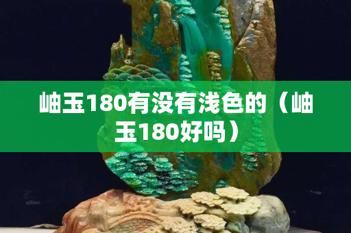 岫玉180有沒有淺色的（岫玉180好嗎）