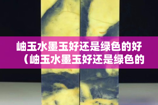 岫玉水墨玉好還是綠色的好（岫玉水墨玉好還是綠色的好一點）