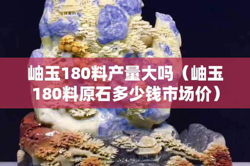 岫玉180料產量大嗎（岫玉180料原石多少錢市場價）