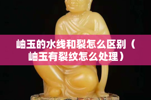 岫玉的水線和裂怎么區別（岫玉有裂紋怎么處理）