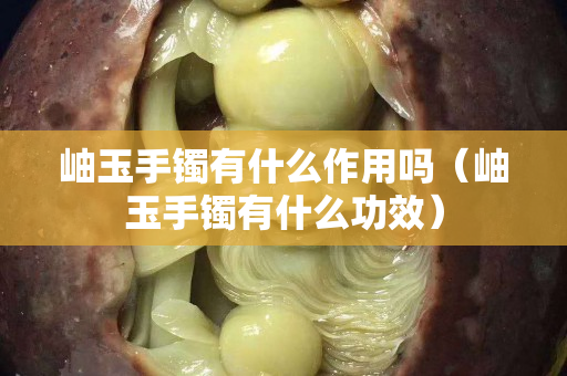 岫玉手鐲有什么作用嗎（岫玉手鐲有什么功效）