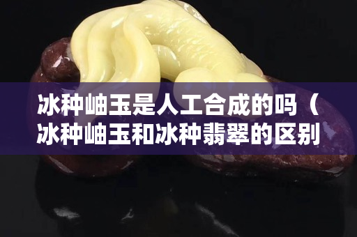 冰種岫玉是人工合成的嗎（冰種岫玉和冰種翡翠的區(qū)別）
