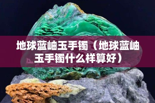 地球藍(lán)岫玉手鐲（地球藍(lán)岫玉手鐲什么樣算好）