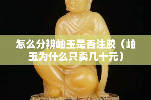 怎么分辨岫玉是否注膠（岫玉為什么只賣幾十元）