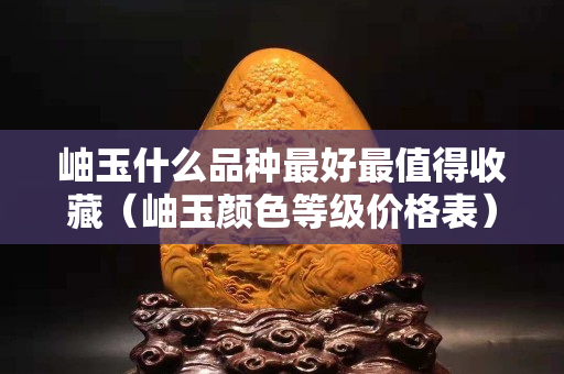 岫玉什么品種最好最值得收藏（岫玉顏色等級價格表）