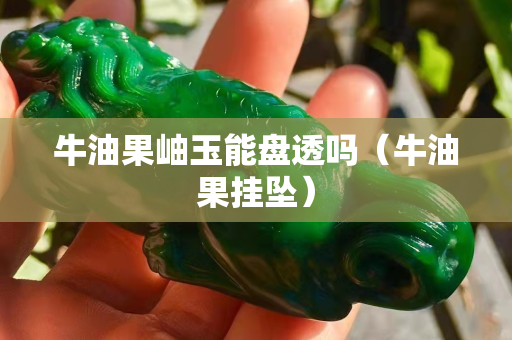 牛油果岫玉能盤透嗎（牛油果掛墜）