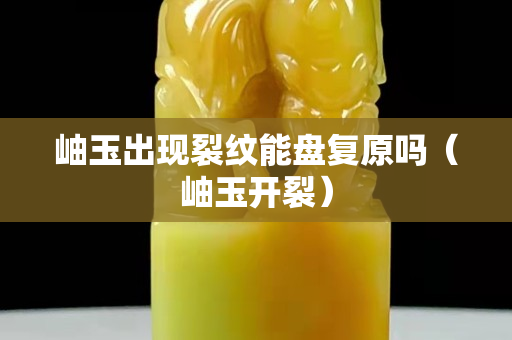 岫玉出現(xiàn)裂紋能盤復(fù)原嗎（岫玉開裂）