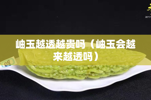 岫玉越透越貴嗎（岫玉會越來越透嗎）